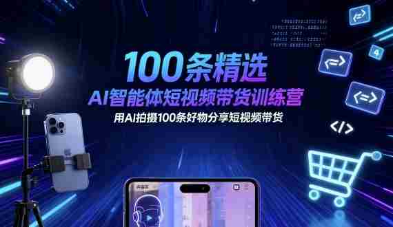 100条精选AI智能体短视频带货训练营，用AI拍摄100条好物分享短视频带货-湘创网