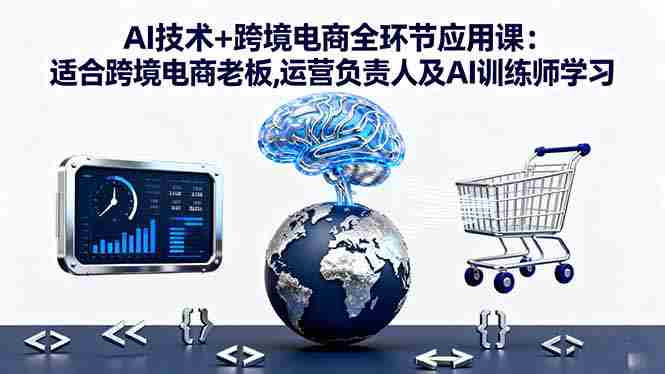 （16300期）AI技术+跨境电商全环节应用课:适合跨境电商老板,运营负责人及AI训练师学习-湘创网