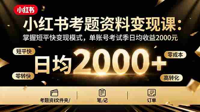 （16260期）小红书考题资料变现课：掌握短平快变现模式，单账号考试季日均收益2000元-湘创网