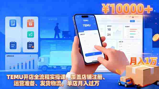 （16441期）TEMU开店全流程实操课，覆盖店铺注册、运营准备、发货物流，单店月入过万-湘创网