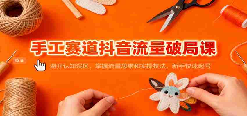 手工赛道抖音流量破局课：避开认知误区，掌握流量思维和实操技法，新手快速起号-湘创网