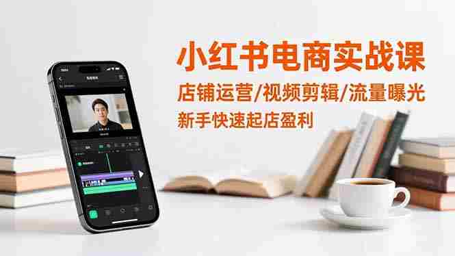 （16536期）小红书电商实战课：店铺运营/视频剪辑/流量曝光，新手快速起店盈利-湘创网