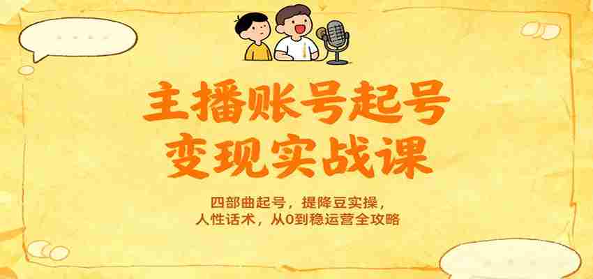 主播账号起号变现实战课，四部曲起号，提降豆实操，人性话术，从0到稳运营全攻略-湘创网