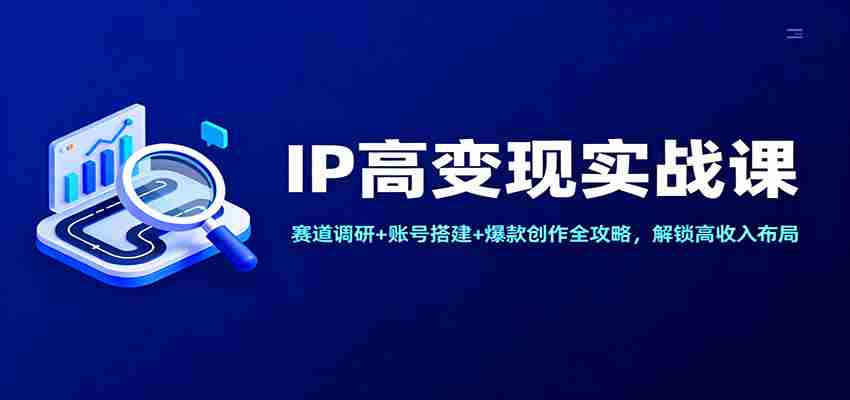 IP高变现实战课：赛道调研+账号搭建+爆款创作全攻略，解锁高收入布局-湘创网