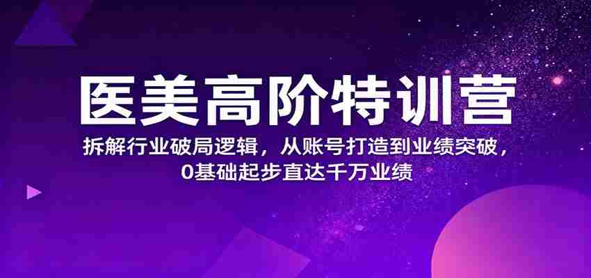 医美高阶特训营，拆解行业破局逻辑，从账号打造到业绩突破，0基础起步直达千万业绩-湘创网