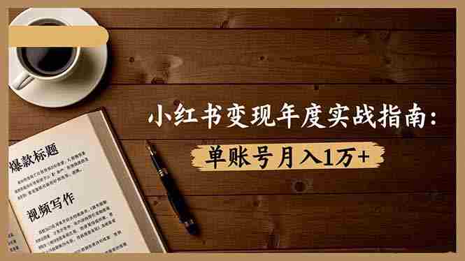 （16503期）小红书变现年度实战指南：7大变现方式/爆款标题/视频写作，单账号月入1万+-湘创网
