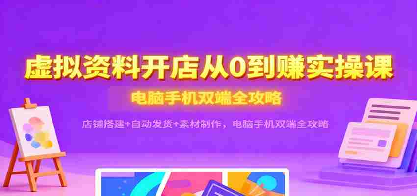 虚拟资料开店从0到赚实操课：店铺搭建+自动发货+素材制作，电脑手机双端全攻略-湘创网