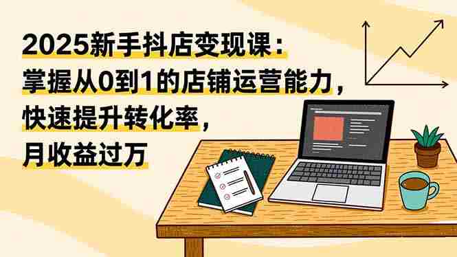 （16606期）2025新手抖店变现课：掌握从0到1的店铺运营能力，快速提升转化率,月收过万-湘创网
