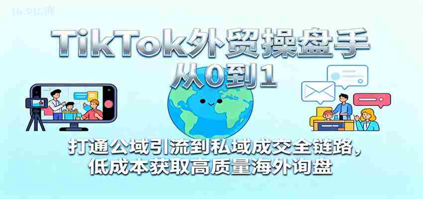 TikTok外贸操盘手从0到1，打通公域引流到私域成交全链路，低成本获取高质量海外询盘-湘创网