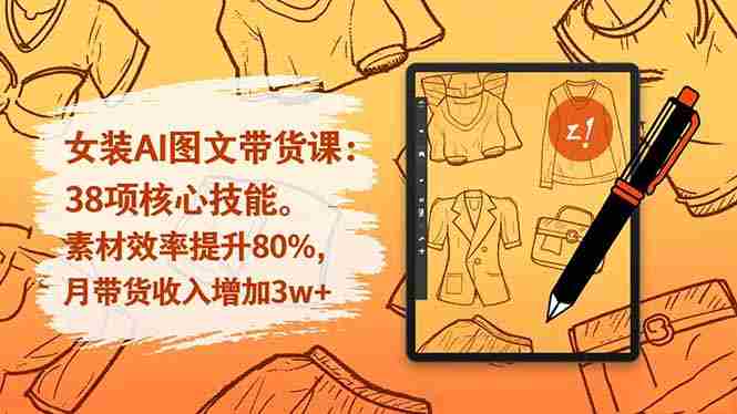 （16574期）女装AI图文带货课：38项核心技能，素材效率提升80%，月带货收入增加3w+-湘创网