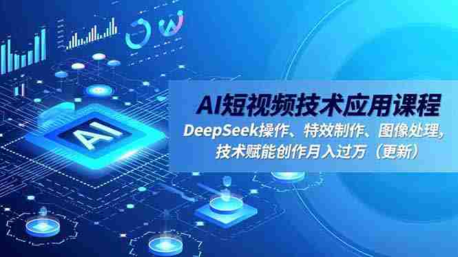 （16673期）AI短视频技术应用课程，DeepSeek操作、特效制作、图像处理，技术赋能创作月入过万（更新）-湘创网