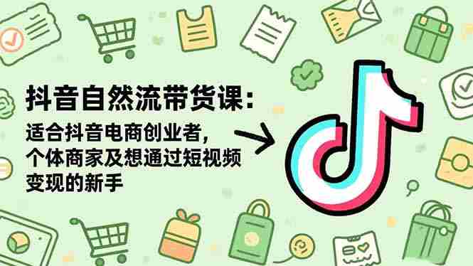 （16528期）抖音自然流带货课：适合抖音电商创业者,个体商家及想通过短视频变现的新手-湘创网