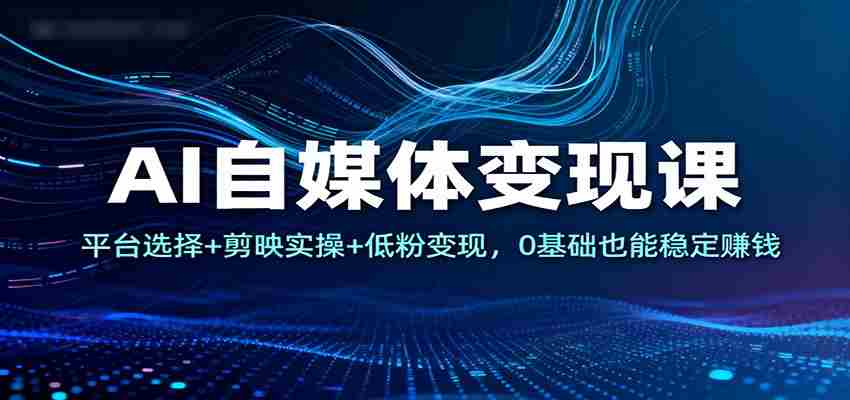 AI自媒体变现课：平台选择+剪映实操+低粉变现，0基础也能稳定赚钱-湘创网