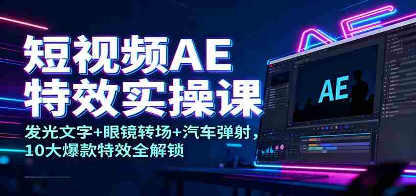 短视频AE特效实操课：发光文字+眼镜转场+汽车弹射，10大爆款特效全解锁-湘创网