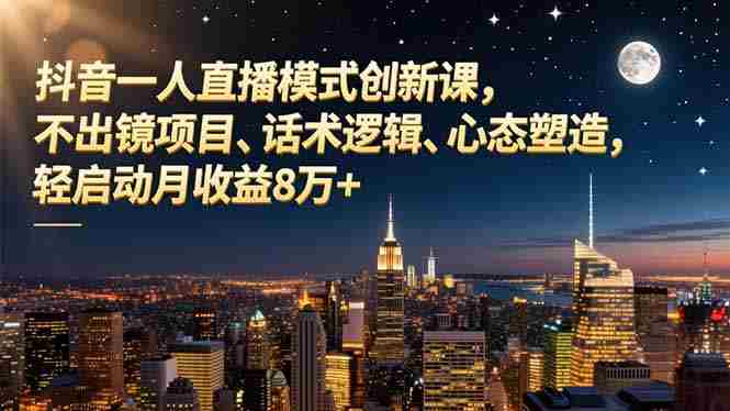 （16750期）抖音一人直播模式创新课，不出镜项目、话术逻辑、心态塑造，轻启动月收益8万+-湘创网