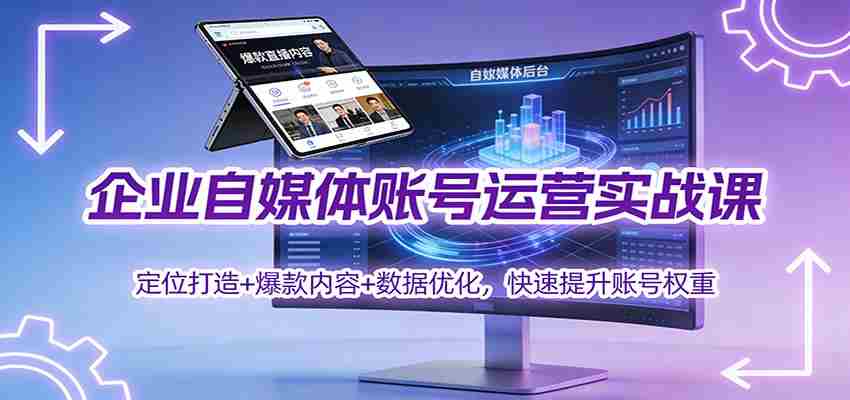 企业自媒体账号运营实战课：定位打造+ 爆款内容+数据优化，快速提升账号权重-湘创网