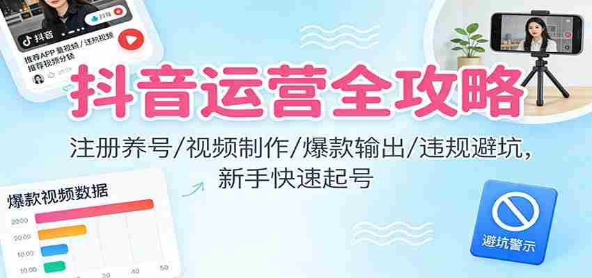 抖音运营全攻略：注册养号/视频制作/爆款输出/违规避坑，新手快速起号-湘创网