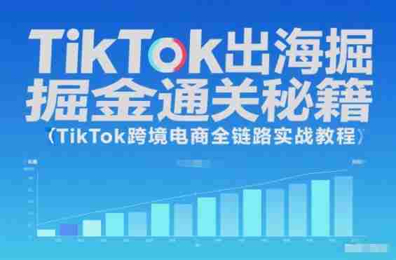 TikTok出海掘金通关秘籍,TikTok跨境电商全链路实战教程