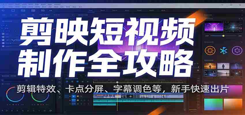 剪映短视频制作全攻略：剪辑特效、卡点分屏、字幕调色等，新手快速出片-湘创网