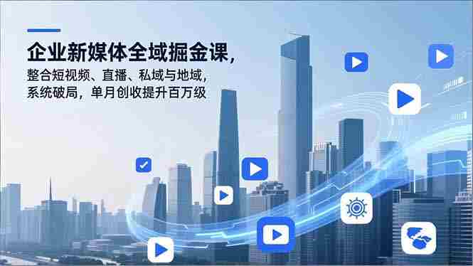 （16896期）企业新媒体全域掘金课，整合短视频、直播、私域与地域，系统破局，单月创收提升百万级-湘创网