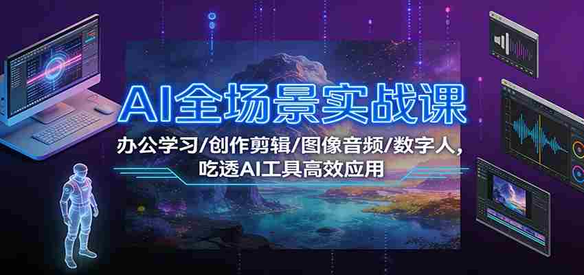 AI全场景实战课：办公学习/创作剪辑/图像音频/数字人，吃透AI工具高效应用-湘创网