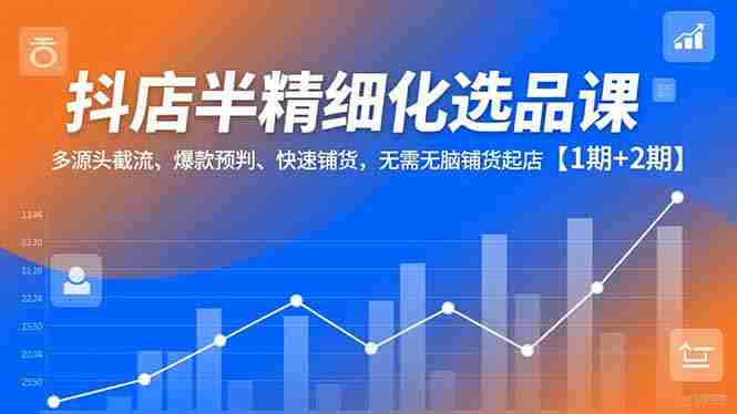 （16825期）抖店半精细化选品课，多源头截流、爆款预判、快速铺货，无需无脑铺货起店【1期+2期】-湘创网