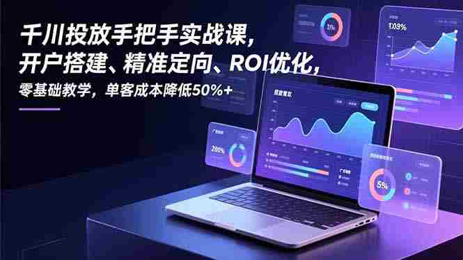 （16944期）千川投放手把手实战课，开户搭建、精准定向、ROI优化，零基础教学，单客成本降低50%+-湘创网