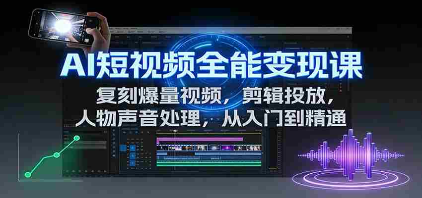 AI短视频全能变现课：复刻爆量视频，剪辑投放，人物声音处理，从入门到精通-湘创网