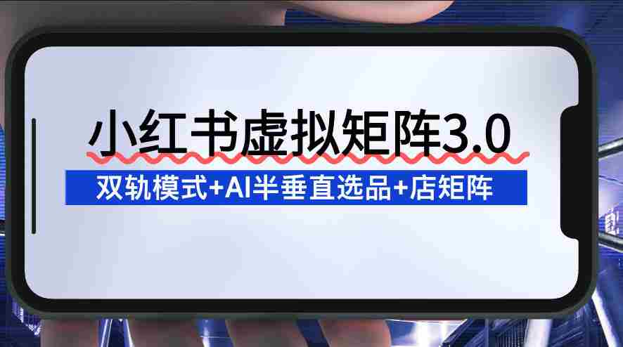 小红书虚拟矩阵3.0:双轨模式+AI半垂直选品+店矩阵