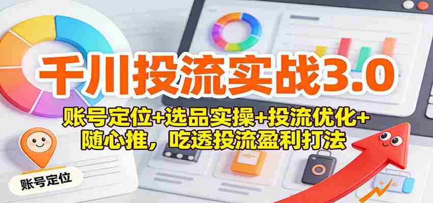 千川投流实战3.0：账号定位+选品实操+投流优化+随心推，吃透投流盈利打法-湘创网
