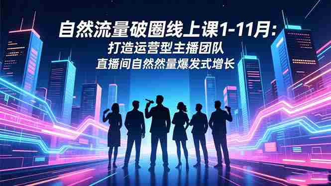 （16810期）自然流量破圈线上课1-11月：打造运营型主播团队 直播间自然流量爆发式增长-湘创网