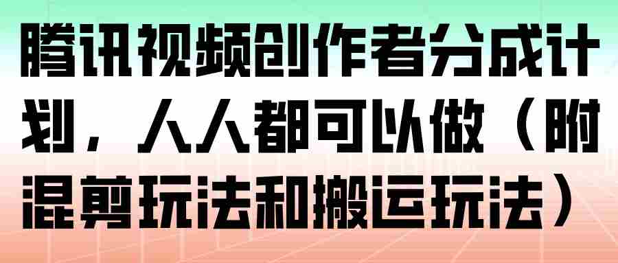腾讯视频创作者分成计划，人人都可以做（附混剪玩法和搬运玩法）-湘创网