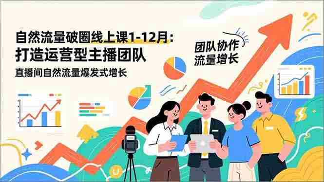 （16925期）自然流量破圈线上课1-12月更新：打造运营型主播团队 直播间自然流量爆发式增长-湘创网
