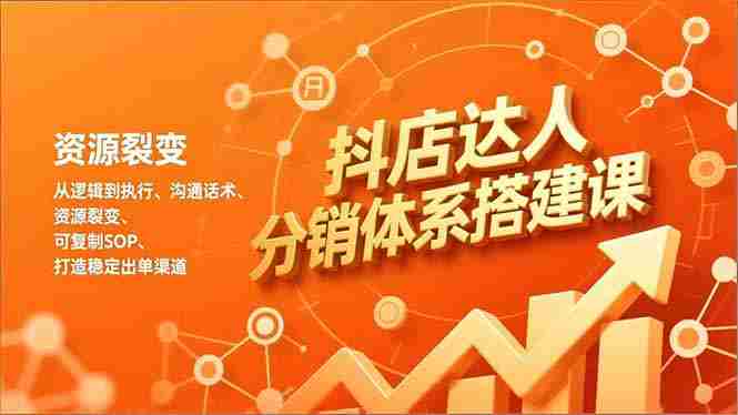 （16968期）抖店达人分销体系搭建课，从逻辑到执行、沟通话术、资源裂变，可复制SOP，打造稳定出单渠道-湘创网