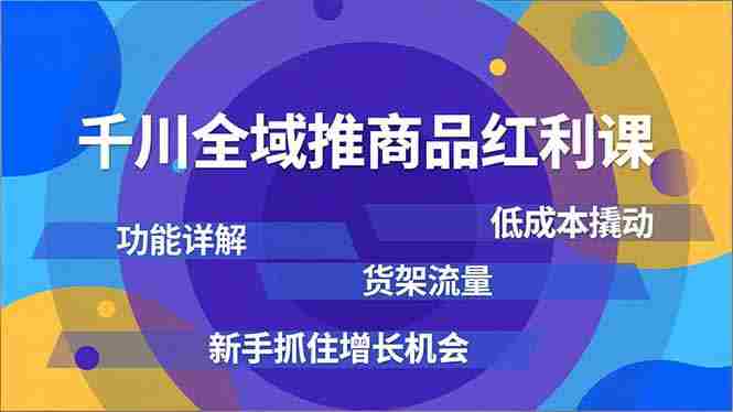（16857期）千川全域推商品红利课，功能详解、低成本撬动、货架流量，新手抓住增长机会-湘创网