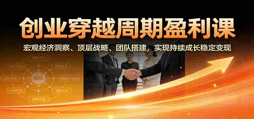 创业穿越周期盈利课：宏观经济洞察、顶层战略、团队搭建，实现持续成长稳定变现-湘创网