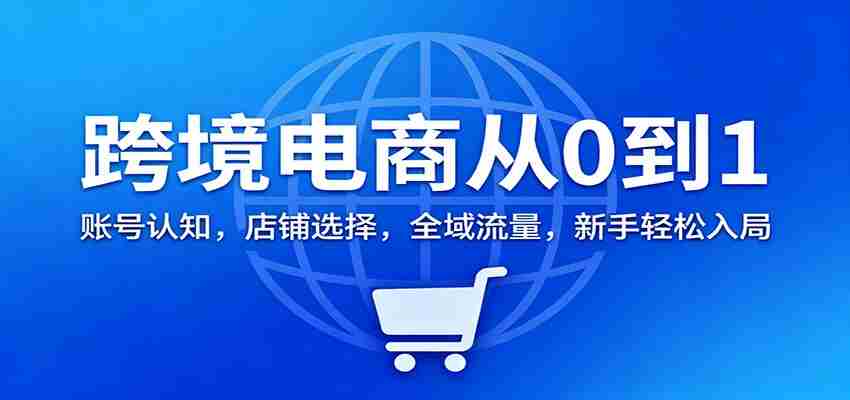 跨境电商从0到1：账号认知，店铺选择，全域流量，新手轻松入局-湘创网