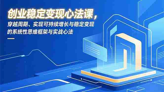 （16966期）创业稳定变现心法课，穿越周期、实现可持续增长与稳定变现的系统性思维框架与实战心法-湘创网