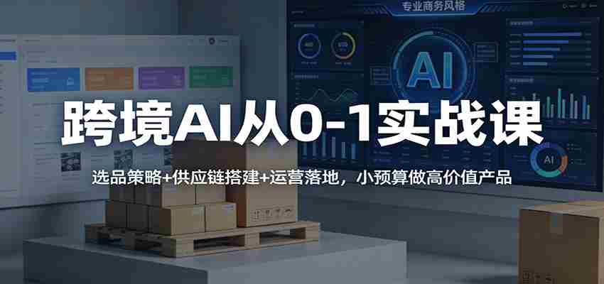 跨境AI从0-1实战课：选品策略+供应链搭建+运营落地，小预算做高价值产品-湘创网