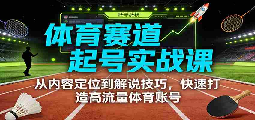 体育赛道起号实战课：从内容定位到解说技巧，快速打造高流量体育账号-湘创网