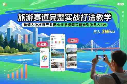 旅游赛道完整实战打法教学，普通人做旅游行业用小红书视频号精准引流月入3W-湘创网
