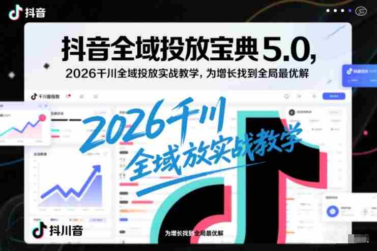 抖音全域投放宝典5.0，2026千川全域投放实战教学，为增长找到全局最优解-湘创网