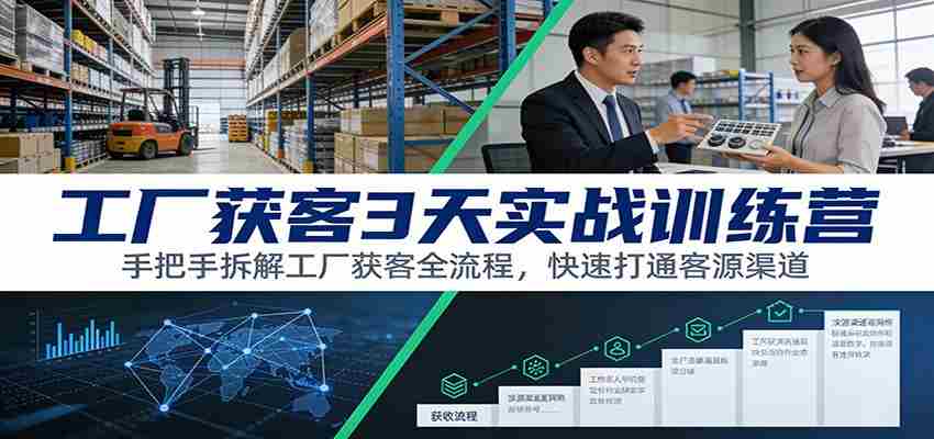 工厂获客3天实战训练营：手把手拆解工厂获客全流程，快速打通客源渠道-湘创网
