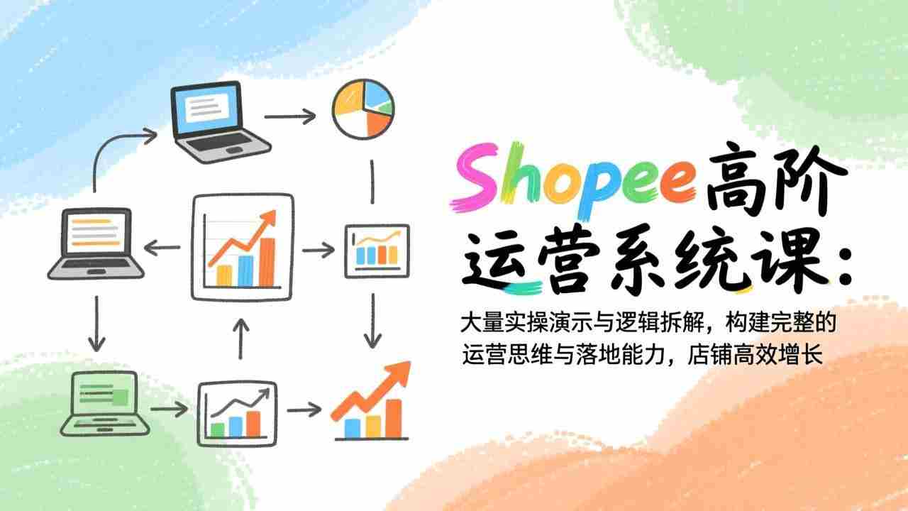 （17124期）Shopee高阶运营系统课：大量实操演示与逻辑拆解，构建完整的运营思维与落地能力，店铺高效增长-湘创网