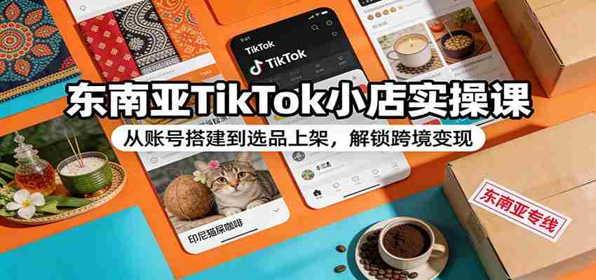 东南亚TikTok小店实操课：从账号搭建到选品上架，解锁跨境变现-湘创网