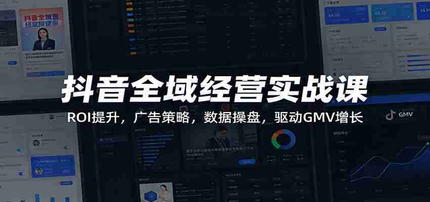 抖音全域经营实战课：ROI提升，广告策略，数据操盘，驱动GMV增长-湘创网