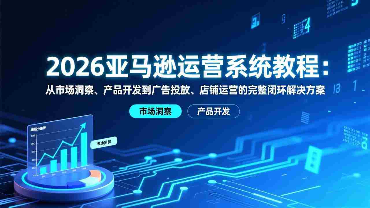 （17208期）2026亚马逊运营系统教程：从市场洞察、产品开发到广告投放、店铺运营的完整闭环解决方案-湘创网