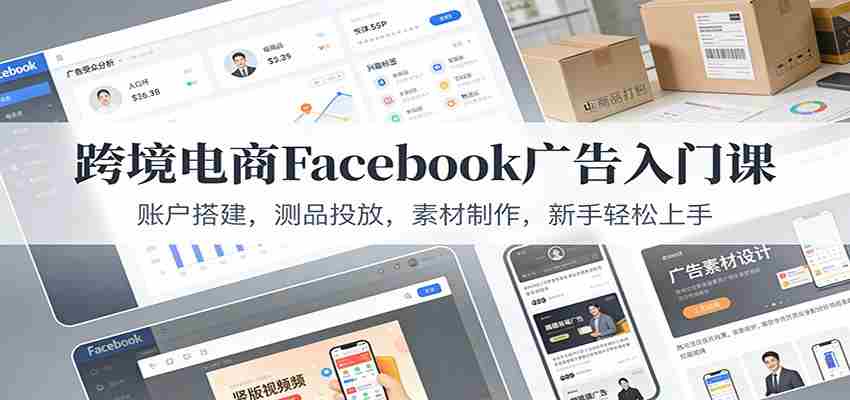 跨境电商Facebook广告入门课：账户搭建，测品投放，素材制作，新手轻松上手-湘创网