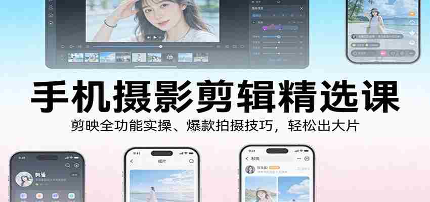 手机摄影剪辑精选课：剪映全功能实操、爆款拍摄技巧，轻松出大片-湘创网