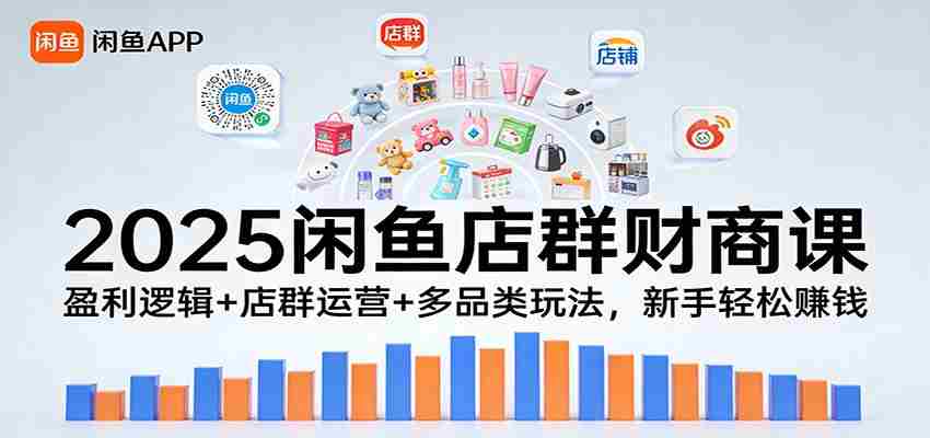 2025闲鱼店群财商课：盈利逻辑+店群运营+多品类玩法，新手轻松赚钱-湘创网